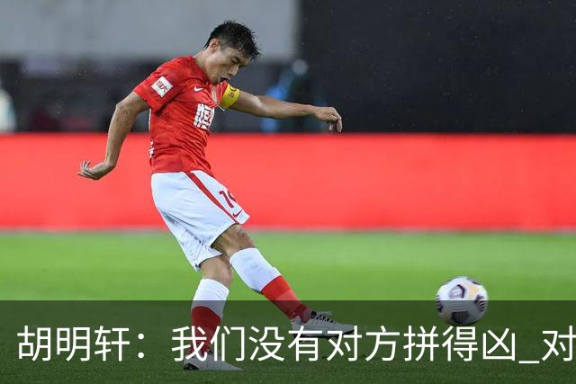 胡明轩：我们没有对方拼得凶 对困难的准备不足